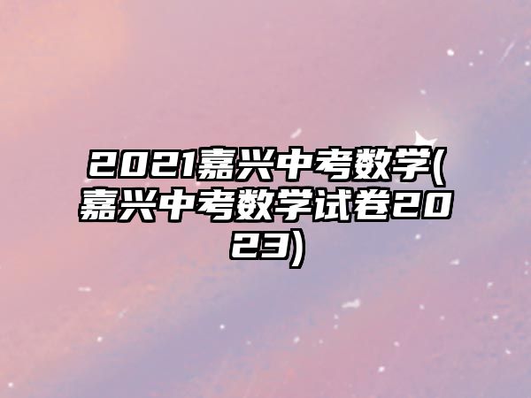 2021嘉興中考數(shù)學(xué)(嘉興中考數(shù)學(xué)試卷2023)