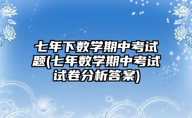 七年下數(shù)學(xué)期中考試題(七年數(shù)學(xué)期中考試試卷分析答案)