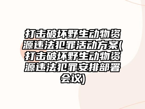 打擊破壞野生動物資源違法犯罪活動方案(打擊破壞野生動物資源違法犯罪安排部署會議)