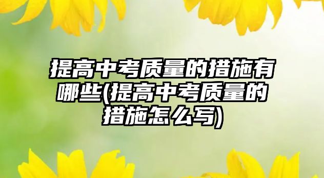 提高中考質(zhì)量的措施有哪些(提高中考質(zhì)量的措施怎么寫)
