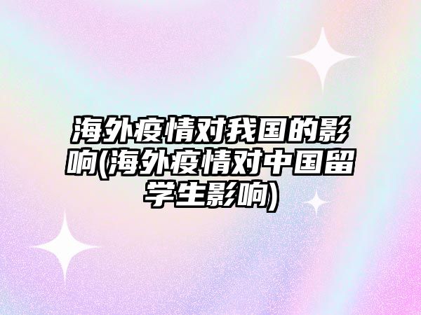 海外疫情對(duì)我國(guó)的影響(海外疫情對(duì)中國(guó)留學(xué)生影響)