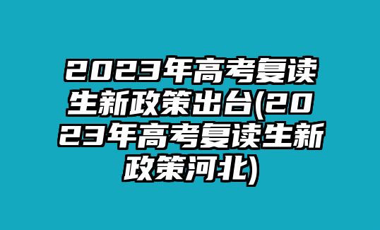 2023年高考復(fù)讀生新政策出臺(tái)(2023年高考復(fù)讀生新政策河北)