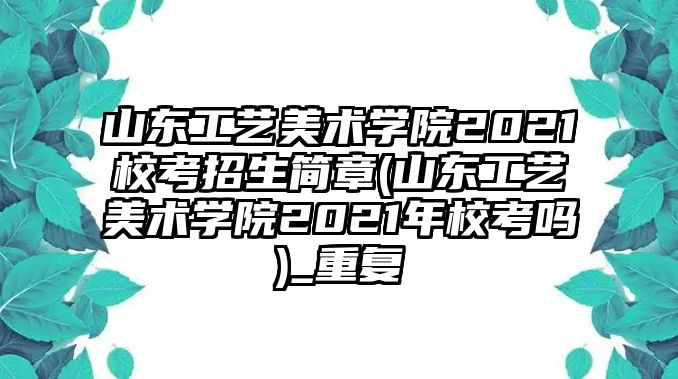 山東工藝美術(shù)學(xué)院2021?？颊猩喺?山東工藝美術(shù)學(xué)院2021年?？紗?_重復(fù)