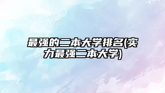 最強(qiáng)的二本大學(xué)排名(實(shí)力最強(qiáng)二本大學(xué))