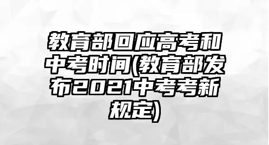 教育部回應(yīng)高考和中考時間(教育部發(fā)布2021中考考新規(guī)定)