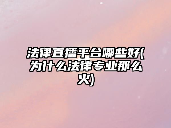法律直播平臺哪些好(為什么法律專業(yè)那么火)