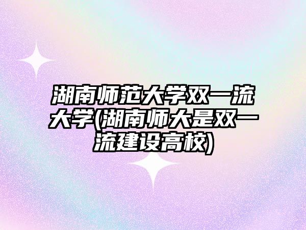 湖南師范大學(xué)雙一流大學(xué)(湖南師大是雙一流建設(shè)高校)