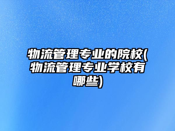 物流管理專業(yè)的院校(物流管理專業(yè)學(xué)校有哪些)