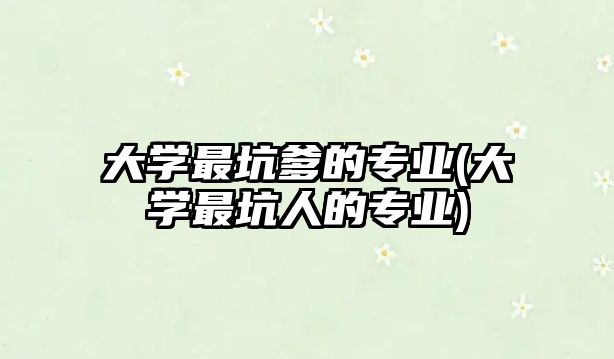 大學(xué)最坑爹的專業(yè)(大學(xué)最坑人的專業(yè))