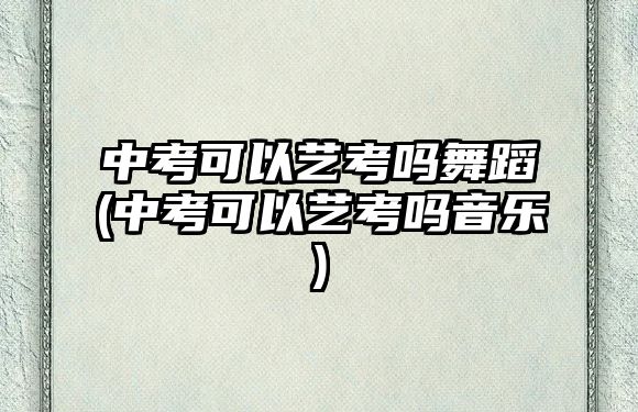 中考可以藝考嗎舞蹈(中考可以藝考嗎音樂)