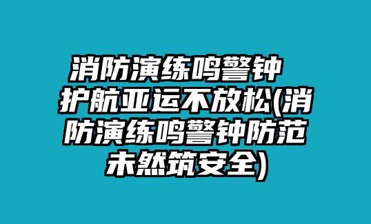 消防演練鳴警鐘 護(hù)航亞運(yùn)不放松(消防演練鳴警鐘防范未然筑安全)