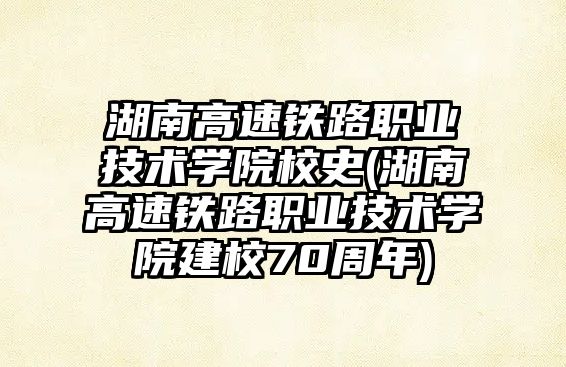 湖南高速鐵路職業(yè)技術(shù)學(xué)院校史(湖南高速鐵路職業(yè)技術(shù)學(xué)院建校70周年)