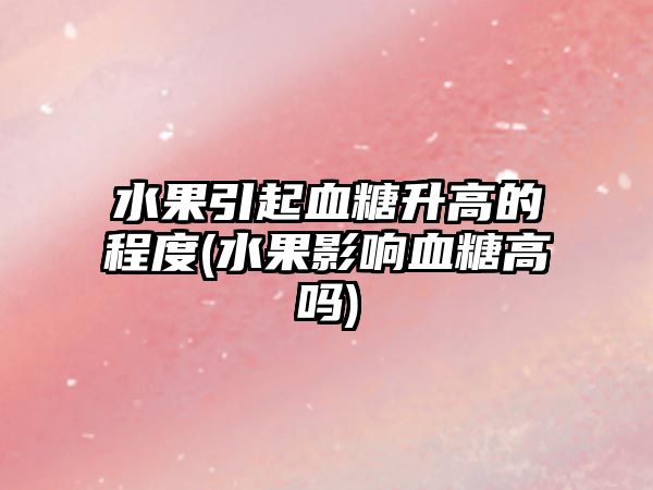 水果引起血糖升高的程度(水果影響血糖高嗎)