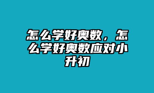 怎么學(xué)好奧數(shù)，怎么學(xué)好奧數(shù)應(yīng)對小升初
