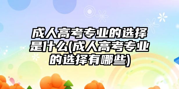 成人高考專業(yè)的選擇是什么(成人高考專業(yè)的選擇有哪些)
