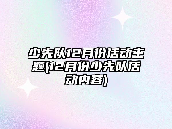 少先隊12月份活動主題(12月份少先隊活動內(nèi)容)