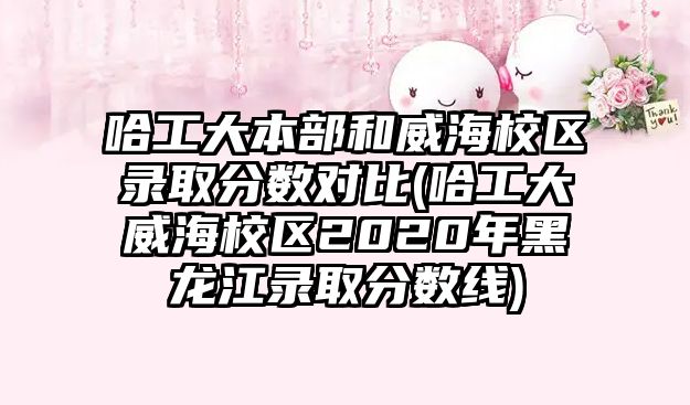 哈工大本部和威海校區(qū)錄取分?jǐn)?shù)對比(哈工大威海校區(qū)2020年黑龍江錄取分?jǐn)?shù)線)