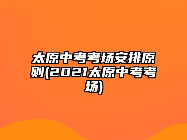 太原中考考場安排原則(2021太原中考考場)