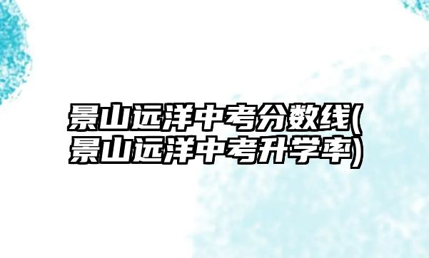 景山遠(yuǎn)洋中考分?jǐn)?shù)線(景山遠(yuǎn)洋中考升學(xué)率)