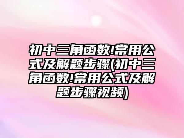 初中三角函數(shù)!常用公式及解題步驟(初中三角函數(shù)!常用公式及解題步驟視頻)