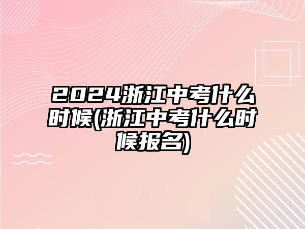 2024浙江中考什么時(shí)候(浙江中考什么時(shí)候報(bào)名)