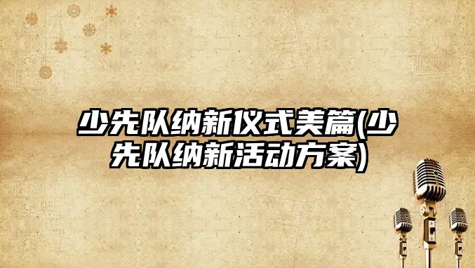 少先隊納新儀式美篇(少先隊納新活動方案)
