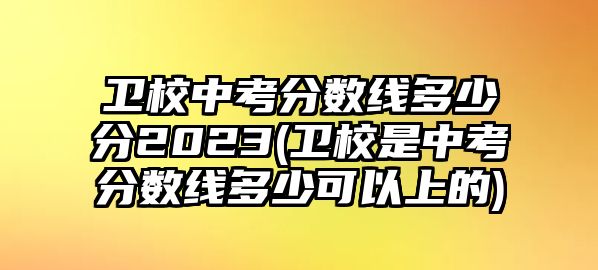 衛(wèi)校中考分?jǐn)?shù)線多少分2023(衛(wèi)校是中考分?jǐn)?shù)線多少可以上的)