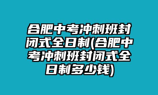 合肥中考沖刺班封閉式全日制(合肥中考沖刺班封閉式全日制多少錢)