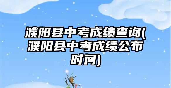 濮陽(yáng)縣中考成績(jī)查詢(xún)(濮陽(yáng)縣中考成績(jī)公布時(shí)間)