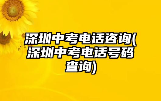 深圳中考電話咨詢(xún)(深圳中考電話號(hào)碼查詢(xún))