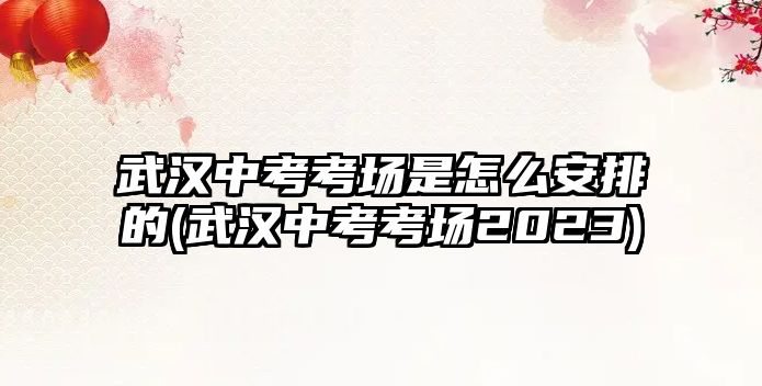 武漢中考考場是怎么安排的(武漢中考考場2023)