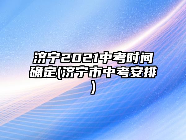 濟(jì)寧2021中考時間確定(濟(jì)寧市中考安排)