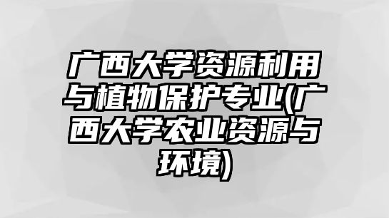 廣西大學(xué)資源利用與植物保護(hù)專業(yè)(廣西大學(xué)農(nóng)業(yè)資源與環(huán)境)