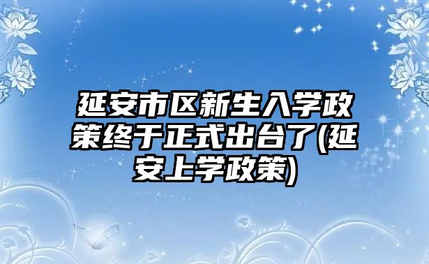 延安市區(qū)新生入學(xué)政策終于正式出臺(tái)了(延安上學(xué)政策)