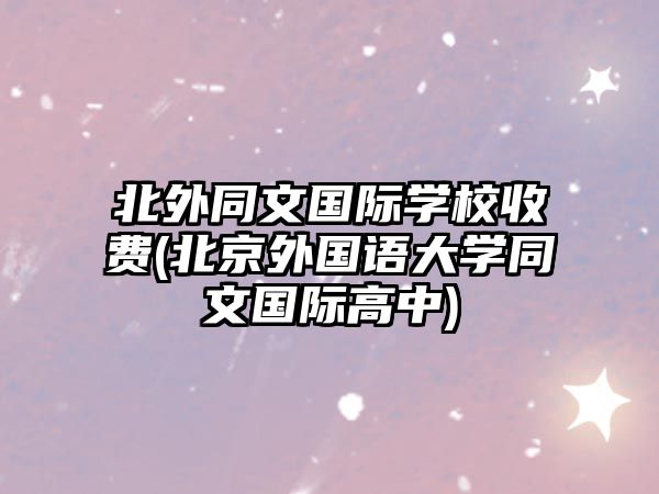 北外同文國際學(xué)校收費(fèi)(北京外國語大學(xué)同文國際高中)