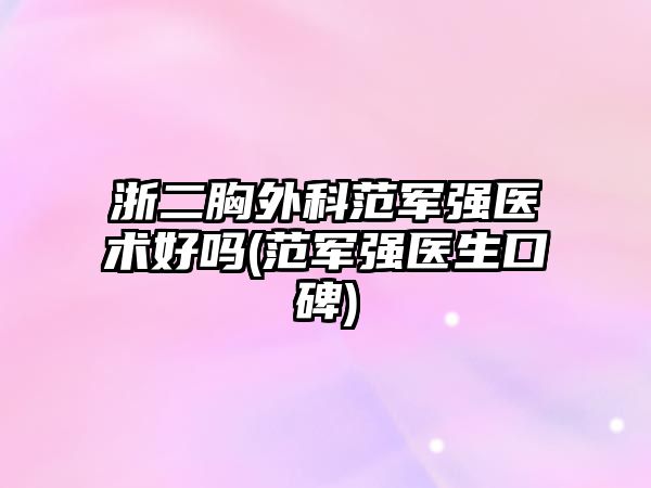 浙二胸外科范軍強(qiáng)醫(yī)術(shù)好嗎(范軍強(qiáng)醫(yī)生口碑)