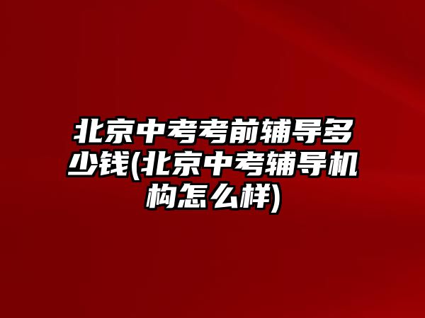 北京中考考前輔導(dǎo)多少錢(北京中考輔導(dǎo)機構(gòu)怎么樣)