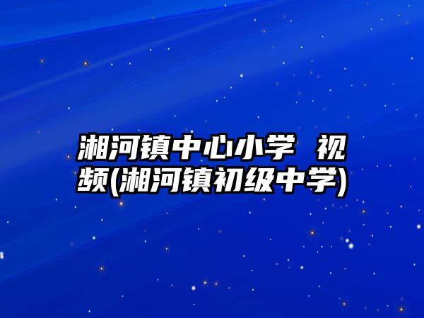 湘河鎮(zhèn)中心小學 視頻(湘河鎮(zhèn)初級中學)