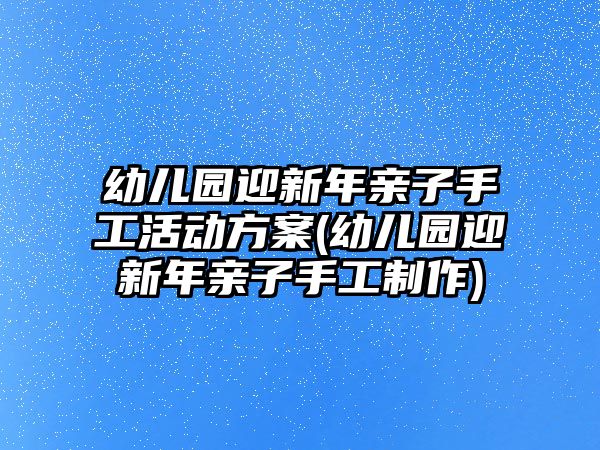 幼兒園迎新年親子手工活動(dòng)方案(幼兒園迎新年親子手工制作)