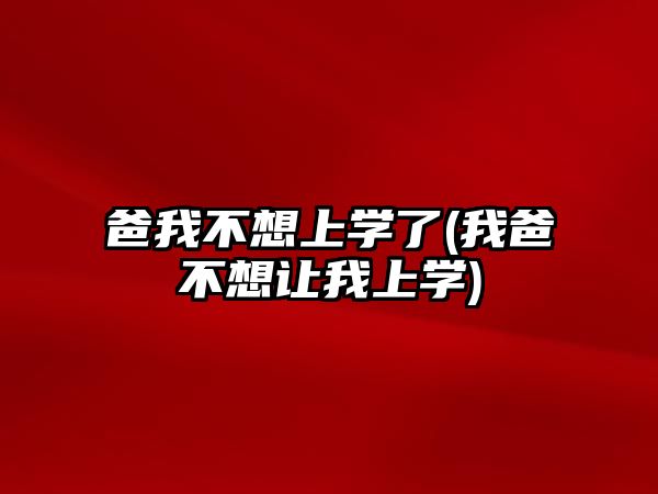 爸我不想上學(xué)了(我爸不想讓我上學(xué))