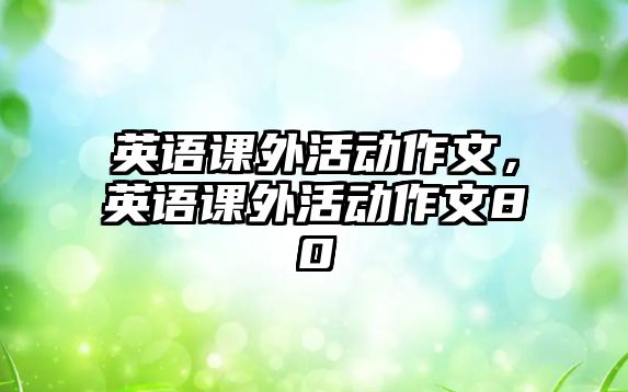 英語課外活動(dòng)作文，英語課外活動(dòng)作文80