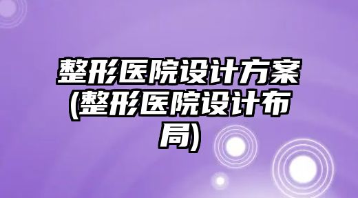 整形醫(yī)院設(shè)計(jì)方案(整形醫(yī)院設(shè)計(jì)布局)