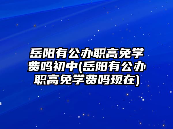 岳陽有公辦職高免學(xué)費(fèi)嗎初中(岳陽有公辦職高免學(xué)費(fèi)嗎現(xiàn)在)