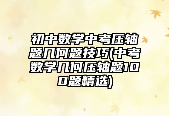 初中數(shù)學(xué)中考?jí)狠S題幾何題技巧(中考數(shù)學(xué)幾何壓軸題100題精選)