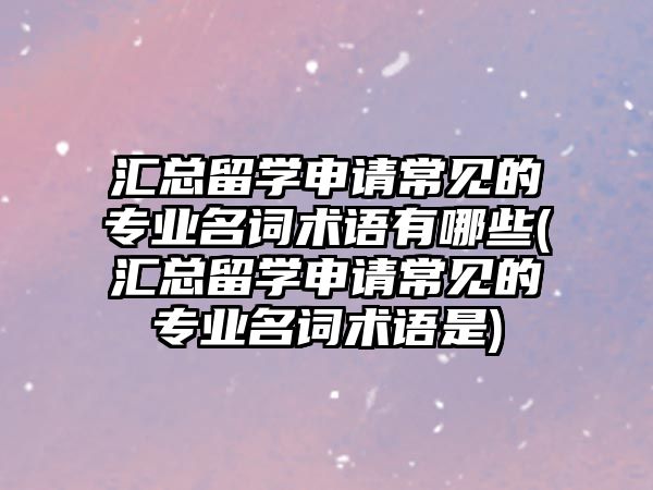 匯總留學申請常見的專業(yè)名詞術語有哪些(匯總留學申請常見的專業(yè)名詞術語是)