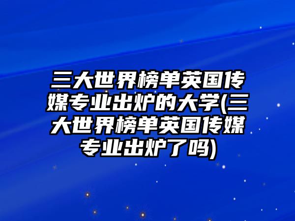 三大世界榜單英國傳媒專業(yè)出爐的大學(三大世界榜單英國傳媒專業(yè)出爐了嗎)