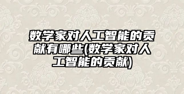 數(shù)學(xué)家對(duì)人工智能的貢獻(xiàn)有哪些(數(shù)學(xué)家對(duì)人工智能的貢獻(xiàn))