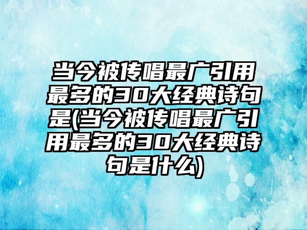 當(dāng)今被傳唱最廣引用最多的30大經(jīng)典詩(shī)句是(當(dāng)今被傳唱最廣引用最多的30大經(jīng)典詩(shī)句是什么)
