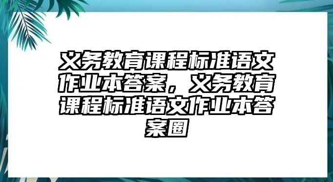 義務(wù)教育課程標(biāo)準(zhǔn)語文作業(yè)本答案，義務(wù)教育課程標(biāo)準(zhǔn)語文作業(yè)本答案圈