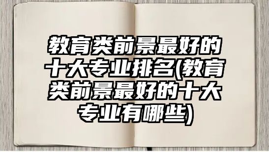 教育類前景最好的十大專業(yè)排名(教育類前景最好的十大專業(yè)有哪些)